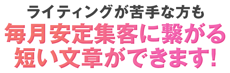 ライティングが苦手な方も毎月安定集客に繋がる短い文章ができます！