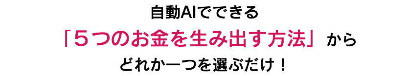 自動AIでできる 「５つのお金を生み出す方法」から どれか一つを選ぶだけ！