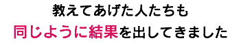 教えてあげた人たちも 同じように結果を出してきました