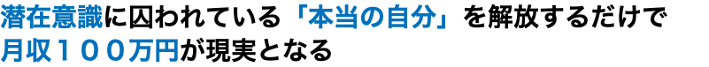 潜在意識に囚われている「本当の自分」を解放するだけで月収１００万円が現実となる