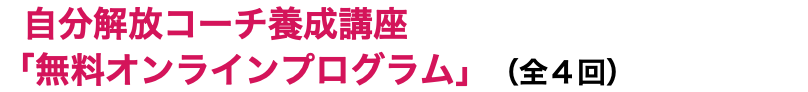  自分解放コーチ養成講座「無料オンラインプログラム」（全４回）