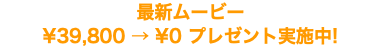 最新ムービー ¥39,800 → ¥0 プレゼント実施中!