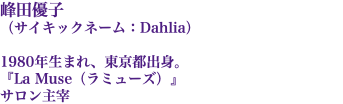 峰田優子 （サイキックネーム：Dahlia） 1980年生まれ、東京都出身。 『La Muse（ラミューズ）』 サロン主宰