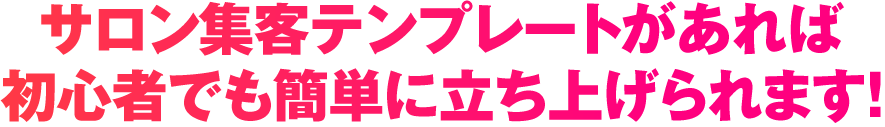 サロン集客テンプレートがあれば初心者でも簡単に立ち上げられます！