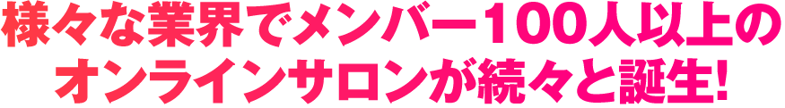 様々な業界でメンバー100人以上のオンラインサロンが続々と誕生！