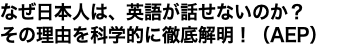 なぜ日本人は、英語が話せないのか？ その理由を科学的に徹底解明！（AEP）